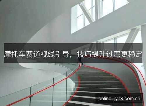 摩托车赛道视线引导,技巧提升过弯更稳定 摩托车赛道视线引导,技巧提升过弯更稳定
