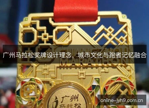 广州马拉松奖牌设计理念,城市文化与跑者记忆融合 广州马拉松奖牌设计理念,城市文化与跑者记忆融合