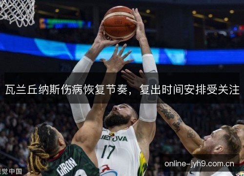 瓦兰丘纳斯伤病恢复节奏，复出时间安排受关注
