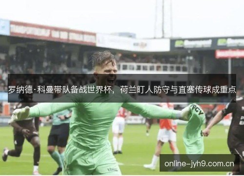 罗纳德·科曼带队备战世界杯,荷兰盯人防守与直塞传球成重点 罗纳德·科曼带队备战世界杯,荷兰盯人防守与直塞传球成重点